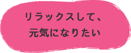 リラックスして、元気になりたい