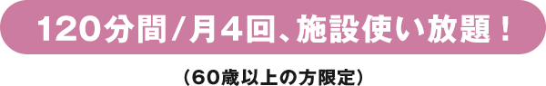 120分間/月4回、施設使い放題！（60歳以上の方限定）