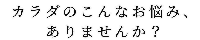 カラダのこんなお悩み、ありませんか？