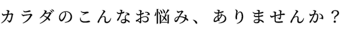 カラダのこんなお悩み、ありませんか？