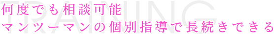 何度でも相談可能 マンツーマンの個別指導で長続きできる