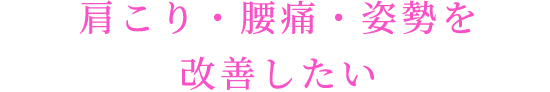 肩こり・腰痛・姿勢を改善したい