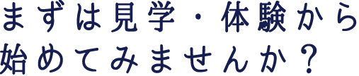 まずは見学・体験から始めてみませんか？