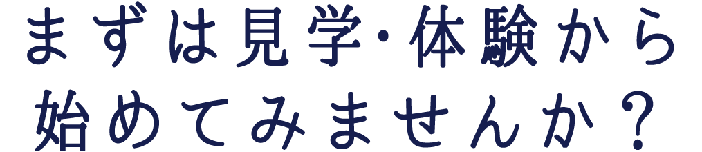 まずは見学・体験から始めてみませんか？