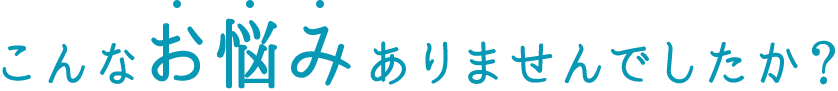 こんなお悩みありませんでしたか？