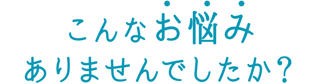 こんなお悩みありませんでしたか？